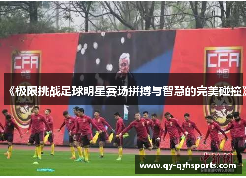 《极限挑战足球明星赛场拼搏与智慧的完美碰撞》