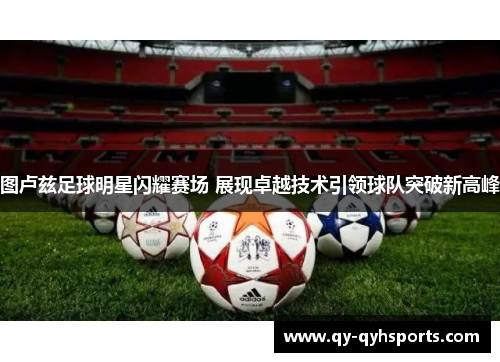 图卢兹足球明星闪耀赛场 展现卓越技术引领球队突破新高峰