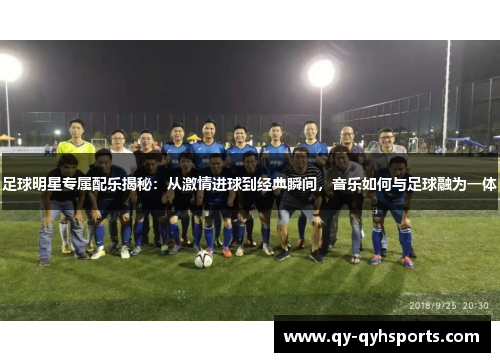 足球明星专属配乐揭秘：从激情进球到经典瞬间，音乐如何与足球融为一体