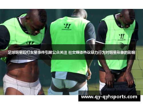 足球明星殴打女星事件引发公众关注 社交媒体热议暴力行为对明星形象的影响
