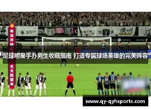 足球明星手办男生收藏指南 打造专属球场英雄的完美阵容