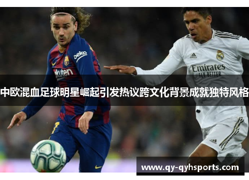 中欧混血足球明星崛起引发热议跨文化背景成就独特风格