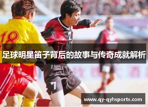 足球明星笛子背后的故事与传奇成就解析