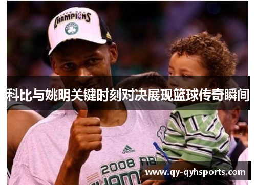 科比与姚明关键时刻对决展现篮球传奇瞬间