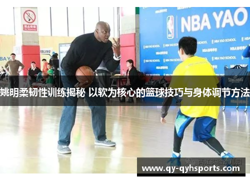 姚明柔韧性训练揭秘 以软为核心的篮球技巧与身体调节方法