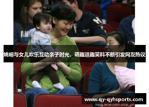 姚明与女儿欢乐互动亲子时光，萌趣逗趣笑料不断引发网友热议