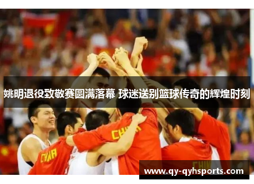 姚明退役致敬赛圆满落幕 球迷送别篮球传奇的辉煌时刻