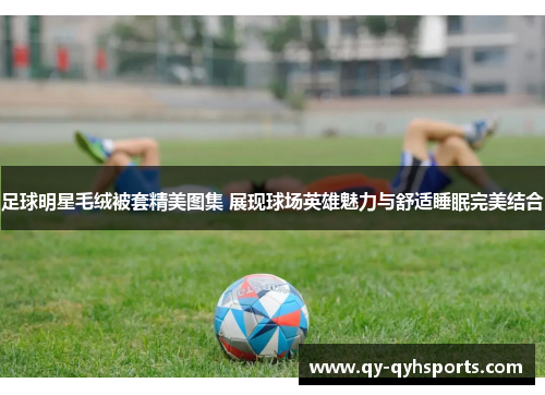 足球明星毛绒被套精美图集 展现球场英雄魅力与舒适睡眠完美结合
