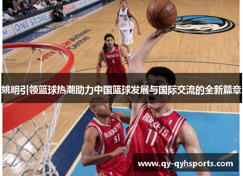 姚明引领篮球热潮助力中国篮球发展与国际交流的全新篇章