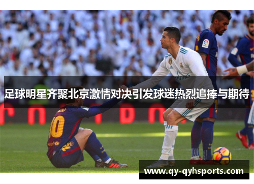 足球明星齐聚北京激情对决引发球迷热烈追捧与期待