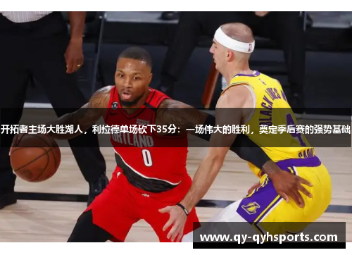 开拓者主场大胜湖人，利拉德单场砍下35分：一场伟大的胜利，奠定季后赛的强势基础