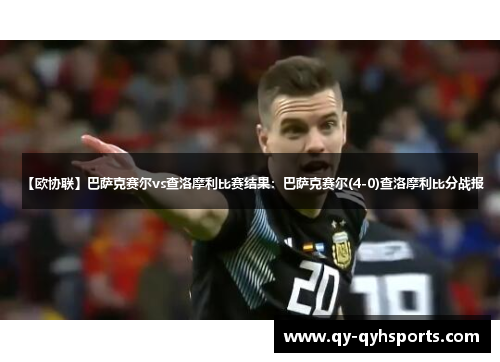 【欧协联】巴萨克赛尔vs查洛摩利比赛结果：巴萨克赛尔(4-0)查洛摩利比分战报