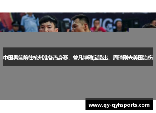 中国男篮前往杭州准备热身赛，曾凡博确定退出，周琦刚去美国治伤