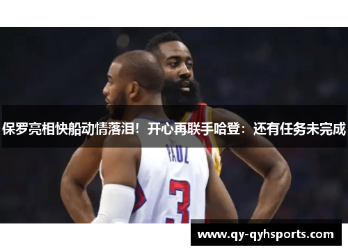 保罗亮相快船动情落泪！开心再联手哈登：还有任务未完成