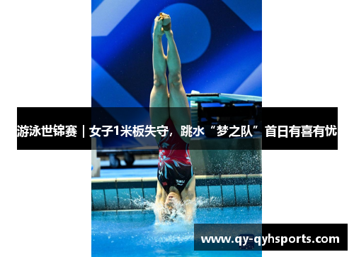 游泳世锦赛｜女子1米板失守，跳水“梦之队”首日有喜有忧