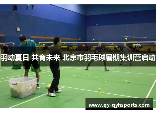 羽动夏日 共育未来 北京市羽毛球暑期集训营启动