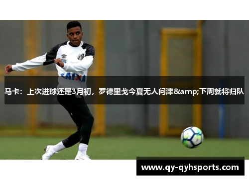 马卡：上次进球还是3月初，罗德里戈今夏无人问津&下周就将归队