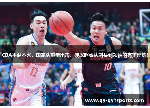 CBA不温不火，国家队重拳出击，硬汉赵睿从刺头到领袖的完美淬炼！